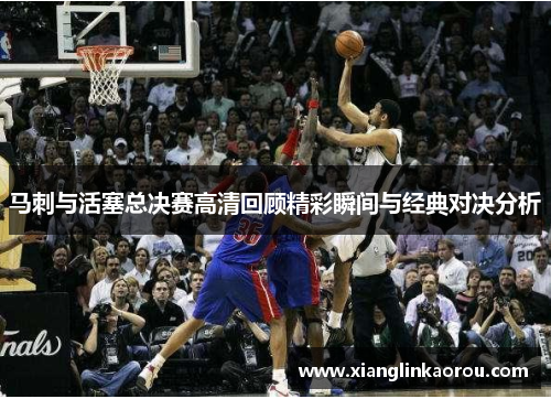 马刺与活塞总决赛高清回顾精彩瞬间与经典对决分析