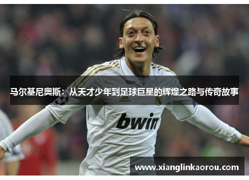 马尔基尼奥斯：从天才少年到足球巨星的辉煌之路与传奇故事