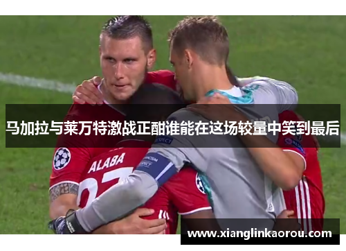 马加拉与莱万特激战正酣谁能在这场较量中笑到最后