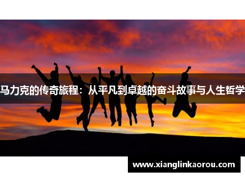 马力克的传奇旅程：从平凡到卓越的奋斗故事与人生哲学