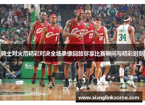 骑士对火箭精彩对决全场录像回放尽享比赛瞬间与精彩时刻