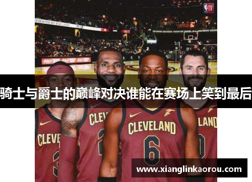 骑士与爵士的巅峰对决谁能在赛场上笑到最后