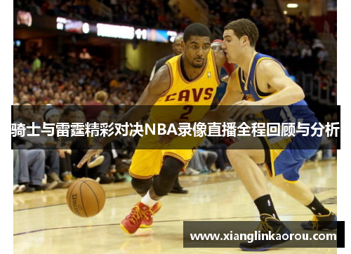 骑士与雷霆精彩对决NBA录像直播全程回顾与分析