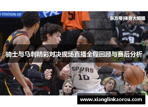 骑士与马刺精彩对决现场直播全程回顾与赛后分析