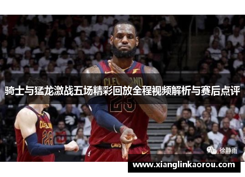 骑士与猛龙激战五场精彩回放全程视频解析与赛后点评