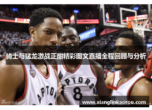 骑士与猛龙激战正酣精彩图文直播全程回顾与分析