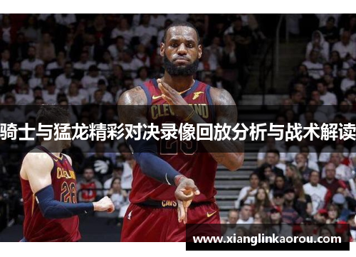 骑士与猛龙精彩对决录像回放分析与战术解读