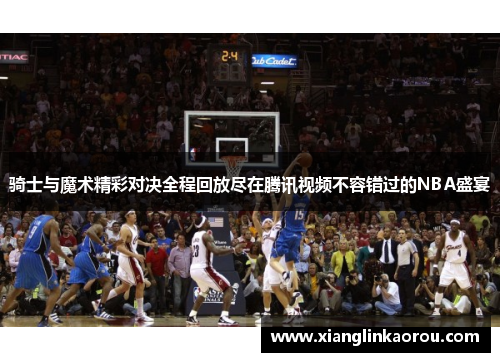 骑士与魔术精彩对决全程回放尽在腾讯视频不容错过的NBA盛宴