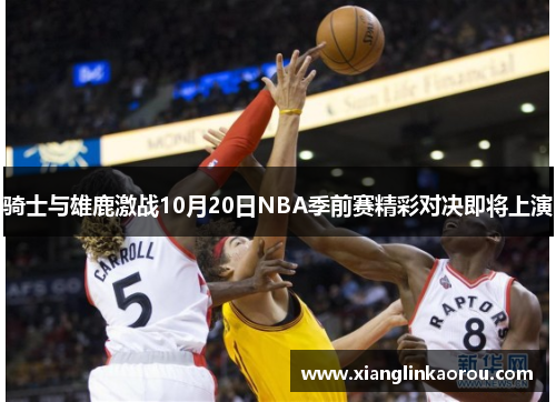 骑士与雄鹿激战10月20日NBA季前赛精彩对决即将上演