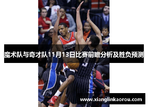 魔术队与奇才队11月13日比赛前瞻分析及胜负预测