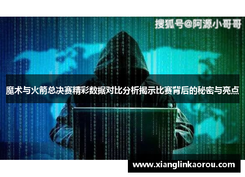 魔术与火箭总决赛精彩数据对比分析揭示比赛背后的秘密与亮点