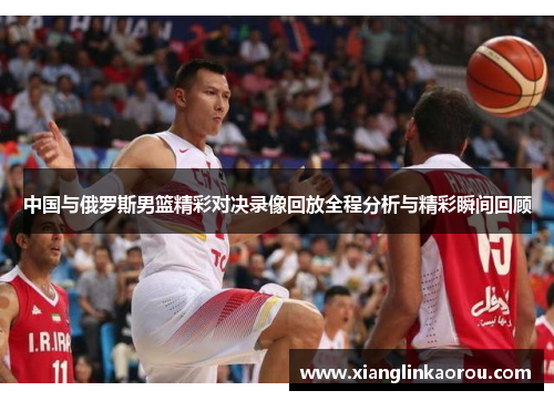 中国与俄罗斯男篮精彩对决录像回放全程分析与精彩瞬间回顾