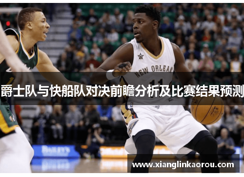 爵士队与快船队对决前瞻分析及比赛结果预测