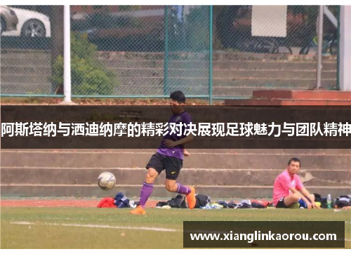 阿斯塔纳与洒迪纳摩的精彩对决展现足球魅力与团队精神
