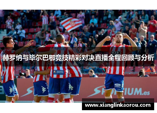 赫罗纳与毕尔巴鄂竞技精彩对决直播全程回顾与分析
