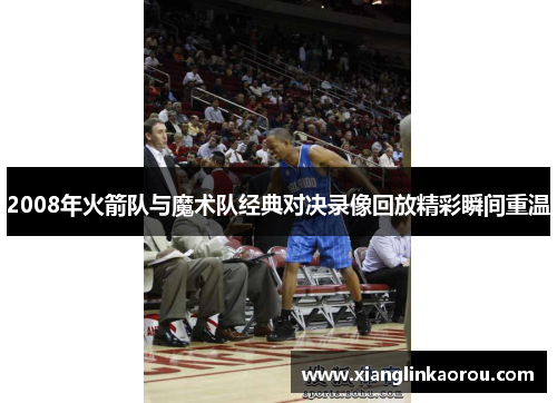 2008年火箭队与魔术队经典对决录像回放精彩瞬间重温