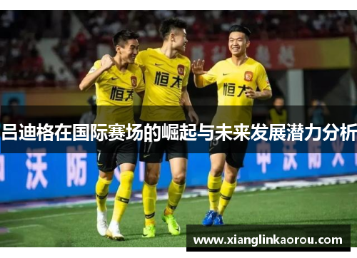 吕迪格在国际赛场的崛起与未来发展潜力分析