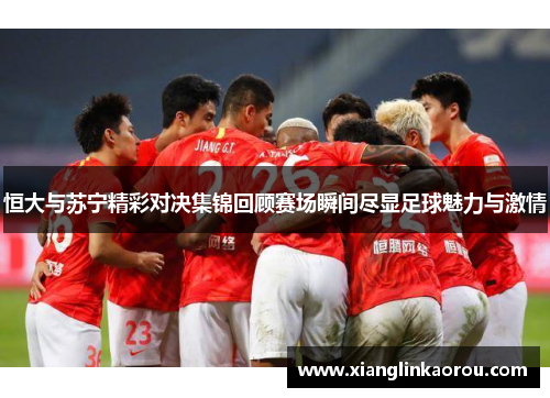恒大与苏宁精彩对决集锦回顾赛场瞬间尽显足球魅力与激情